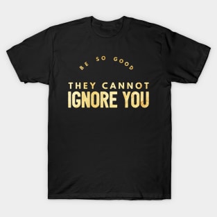 Be so Good They Cannot Ignore You (gold text) T-Shirt